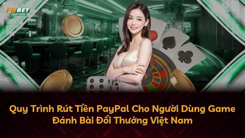 Quy Trình Rút Tiền PayPal Cho Người Dùng Game Đánh Bài Đổi Thưởng Việt Nam