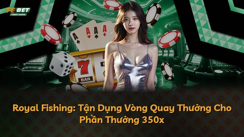 Royal Fishing: Tận Dụng Vòng Quay Thưởng Cho Phần Thưởng 350x