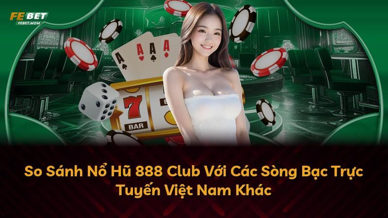 So Sánh Nổ Hũ 888 Club Với Các Sòng Bạc Trực Tuyến Việt Nam Khác