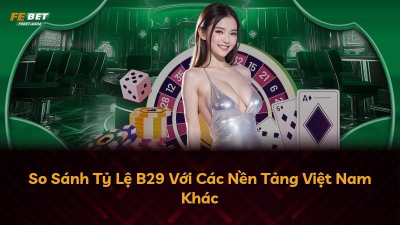 So Sánh Tỷ Lệ B29 Với Các Nền Tảng Việt Nam Khác
