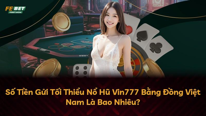 Số Tiền Gửi Tối Thiểu Nổ Hũ Vin777 Bằng Đồng Việt Nam Là Bao Nhiêu?