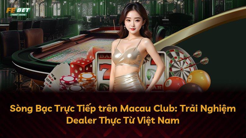 Sòng Bạc Trực Tiếp trên Macau Club: Trải Nghiệm Dealer Thực Từ Việt Nam