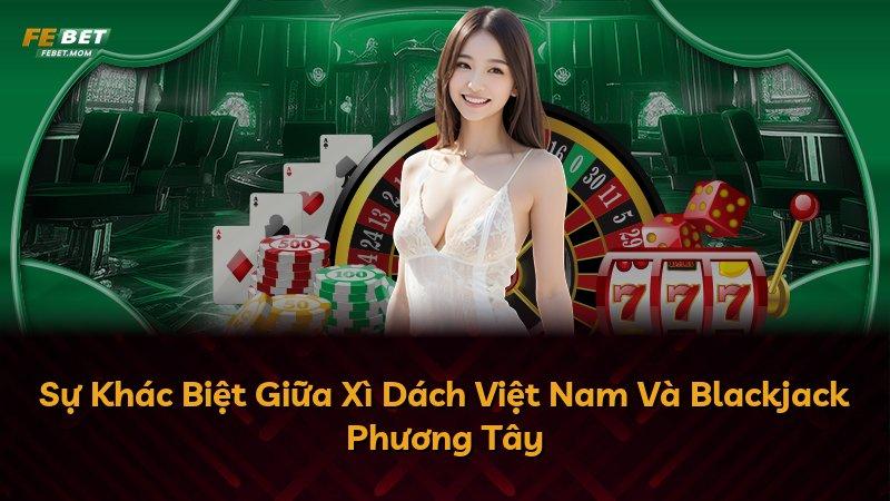 Sự Khác Biệt Giữa Xì Dách Việt Nam Và Blackjack Phương Tây