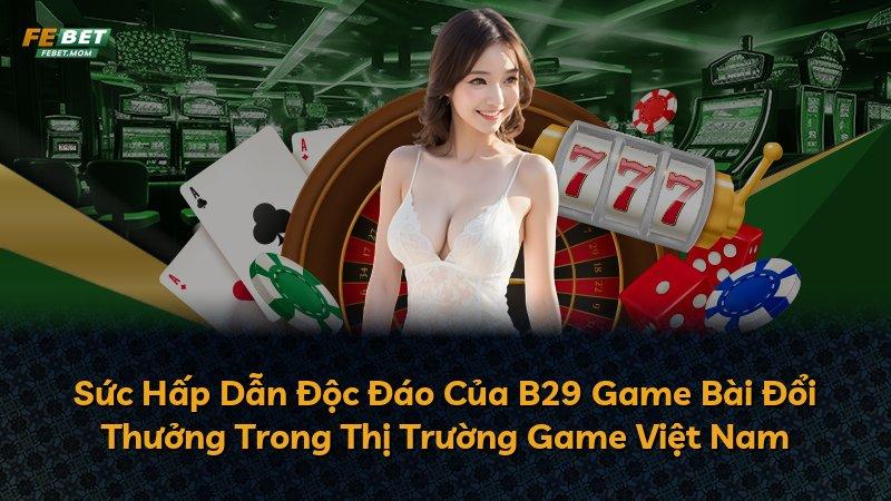Sức Hấp Dẫn Độc Đáo Của B29 Game Bài Đổi Thưởng Trong Thị Trường Game Việt Nam
