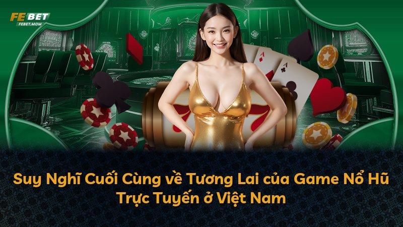 Suy Nghĩ Cuối Cùng về Tương Lai của Game Nổ Hũ Trực Tuyến ở Việt Nam