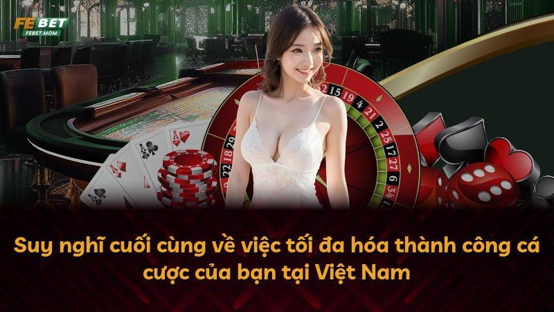 Suy nghĩ cuối cùng về việc tối đa hóa thành công cá cược của bạn tại Việt Nam