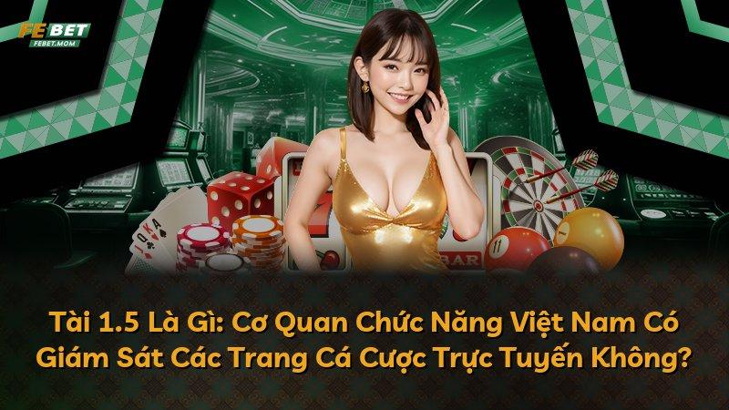Tài 1.5 Là Gì: Cơ Quan Chức Năng Việt Nam Có Giám Sát Các Trang Cá Cược Trực Tuyến Không?