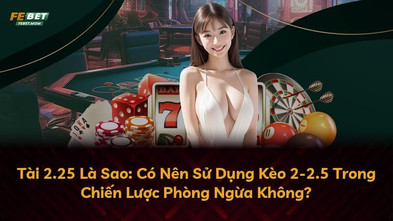 Tài 2.25 Là Sao: Có Nên Sử Dụng Kèo 2-2.5 Trong Chiến Lược Phòng Ngừa Không?