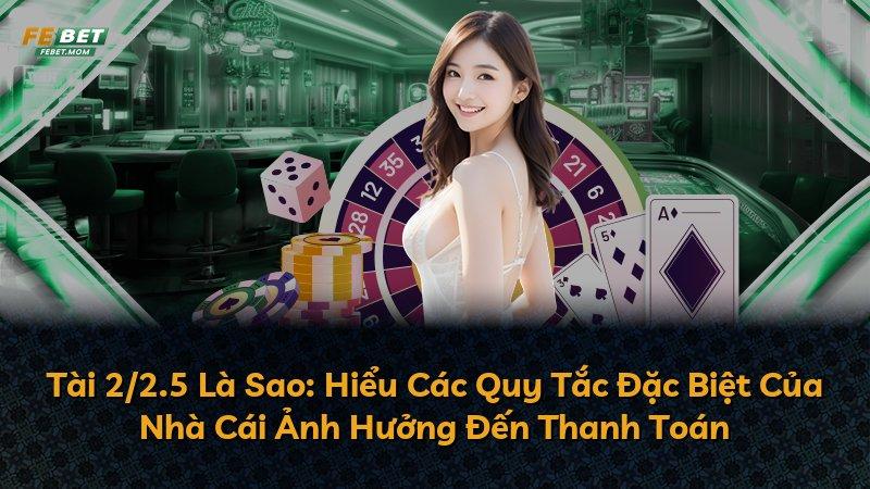 Tài 2/2.5 Là Sao: Hiểu Các Quy Tắc Đặc Biệt Của Nhà Cái Ảnh Hưởng Đến Thanh Toán