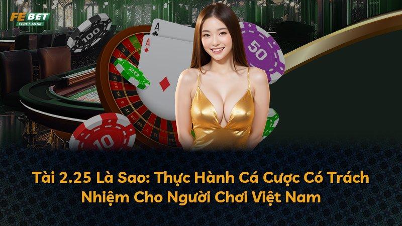Tài 2.25 Là Sao: Thực Hành Cá Cược Có Trách Nhiệm Cho Người Chơi Việt Nam