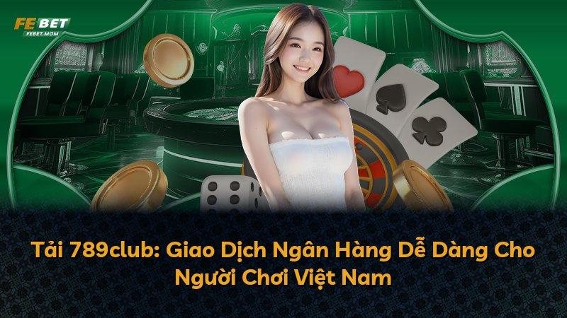 Tải 789club: Giao Dịch Ngân Hàng Dễ Dàng Cho Người Chơi Việt Nam