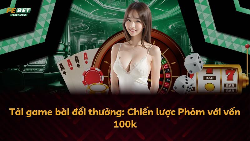 Tải game bài đổi thưởng: Chiến lược Phỏm với vốn 100k