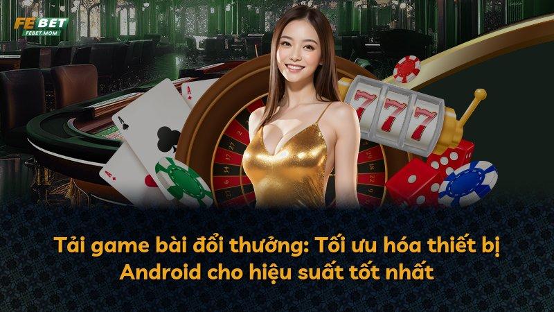Tải game bài đổi thưởng: Tối ưu hóa thiết bị Android cho hiệu suất tốt nhất