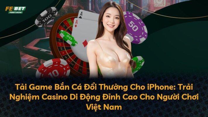 Tải Game Bắn Cá Đổi Thưởng Cho iPhone: Trải Nghiệm Casino Di Động Đỉnh Cao Cho Người Chơi Việt Nam
