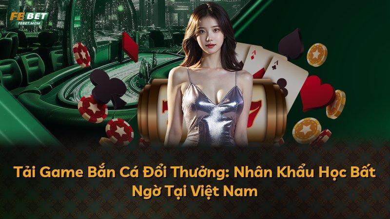 Tải Game Bắn Cá Đổi Thưởng: Nhân Khẩu Học Bất Ngờ Tại Việt Nam