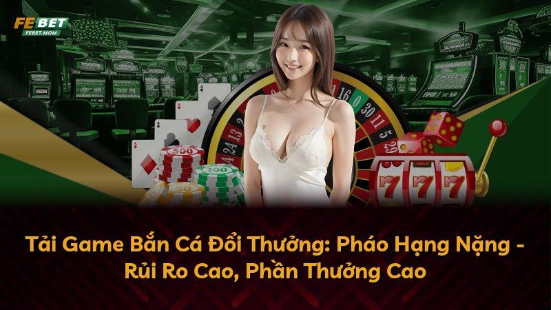 Tải Game Bắn Cá Đổi Thưởng: Pháo Hạng Nặng - Rủi Ro Cao, Phần Thưởng Cao