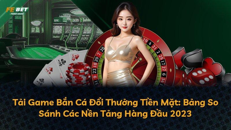 Tải Game Bắn Cá Đổi Thưởng Tiền Mặt: Bảng So Sánh Các Nền Tảng Hàng Đầu 2023