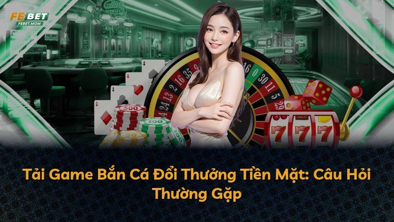 Tải Game Bắn Cá Đổi Thưởng Tiền Mặt: Câu Hỏi Thường Gặp
