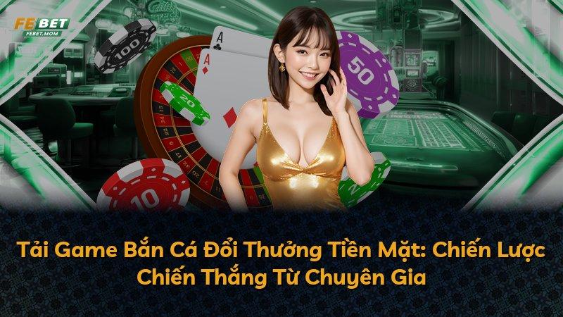 Tải Game Bắn Cá Đổi Thưởng Tiền Mặt: Chiến Lược Chiến Thắng Từ Chuyên Gia