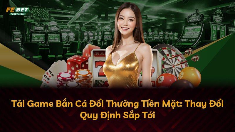 Tải Game Bắn Cá Đổi Thưởng Tiền Mặt: Thay Đổi Quy Định Sắp Tới