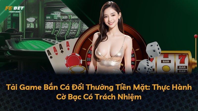 Tải Game Bắn Cá Đổi Thưởng Tiền Mặt: Thực Hành Cờ Bạc Có Trách Nhiệm
