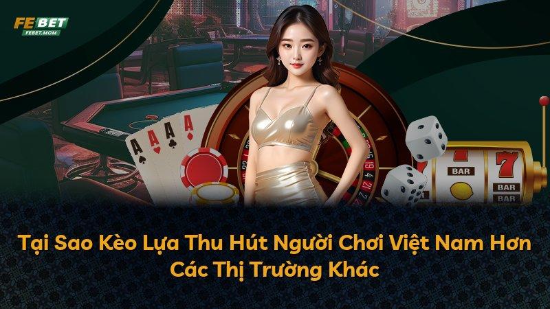 Tại Sao Kèo Lựa Thu Hút Người Chơi Việt Nam Hơn Các Thị Trường Khác