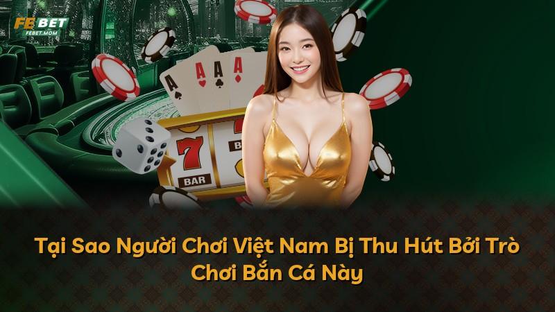 Tại Sao Người Chơi Việt Nam Bị Thu Hút Bởi Trò Chơi Bắn Cá Này