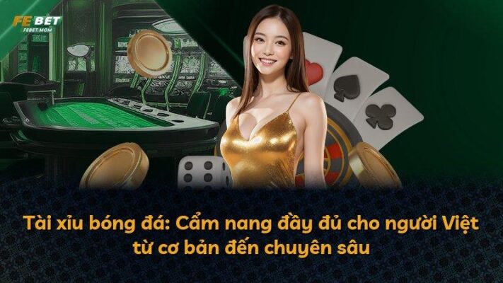 Tài xỉu bóng đá: Cẩm nang đầy đủ cho người Việt từ cơ bản đến chuyên sâu