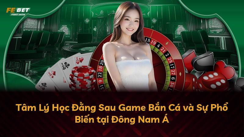 Tâm Lý Học Đằng Sau Game Bắn Cá và Sự Phổ Biến tại Đông Nam Á