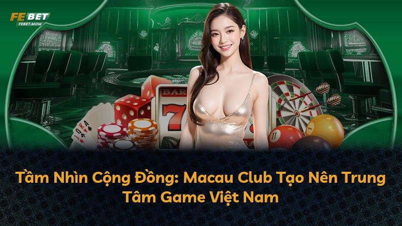 Tầm Nhìn Cộng Đồng: Macau Club Tạo Nên Trung Tâm Game Việt Nam