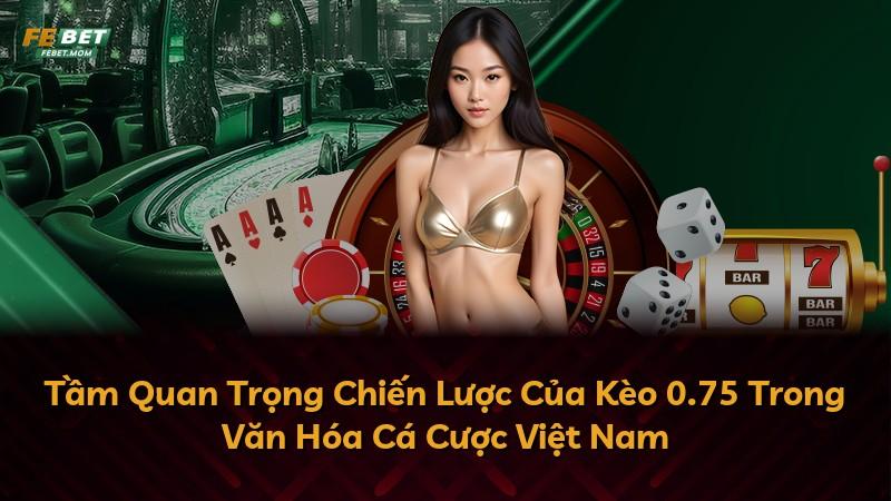 Tầm Quan Trọng Chiến Lược Của Kèo 0.75 Trong Văn Hóa Cá Cược Việt Nam