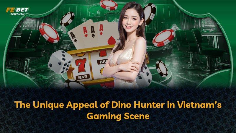 The Unique Appeal of Dino Hunter in Vietnam’s Gaming Scene