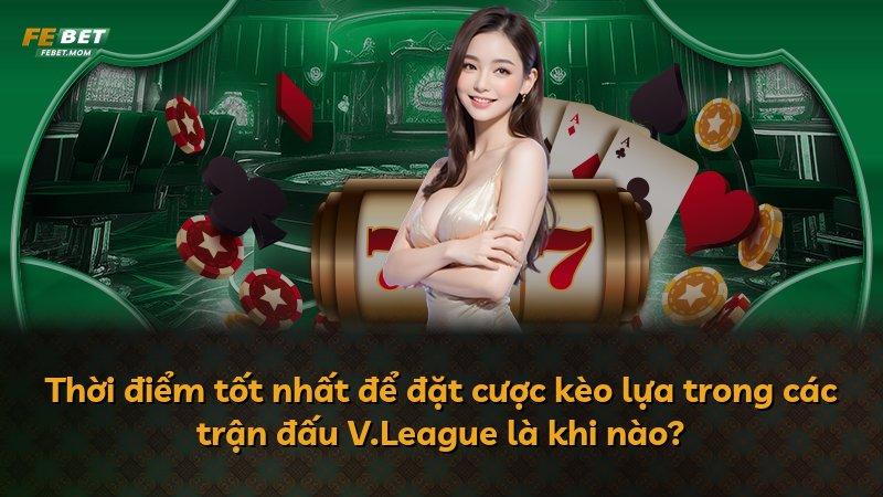 Thời điểm tốt nhất để đặt cược kèo lựa trong các trận đấu V.League là khi nào?
