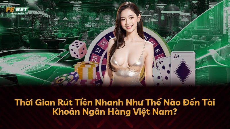 Thời Gian Rút Tiền Nhanh Như Thế Nào Đến Tài Khoản Ngân Hàng Việt Nam?
