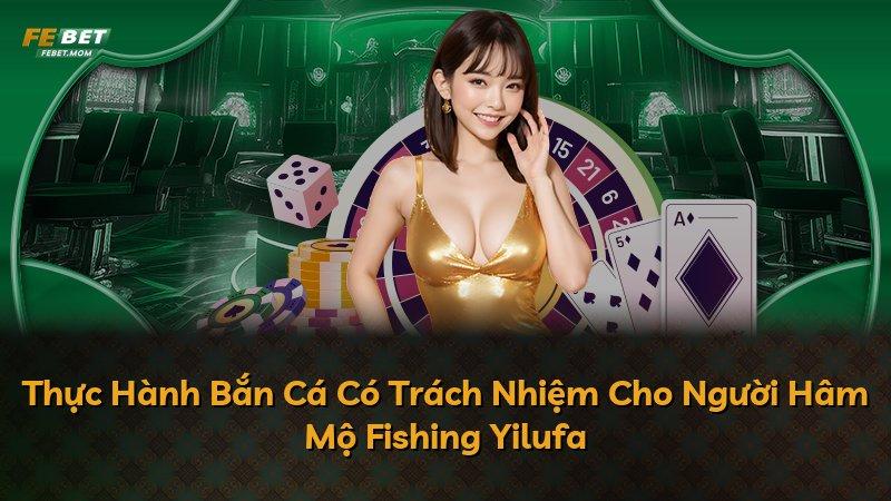 Thực Hành Bắn Cá Có Trách Nhiệm Cho Người Hâm Mộ Fishing Yilufa