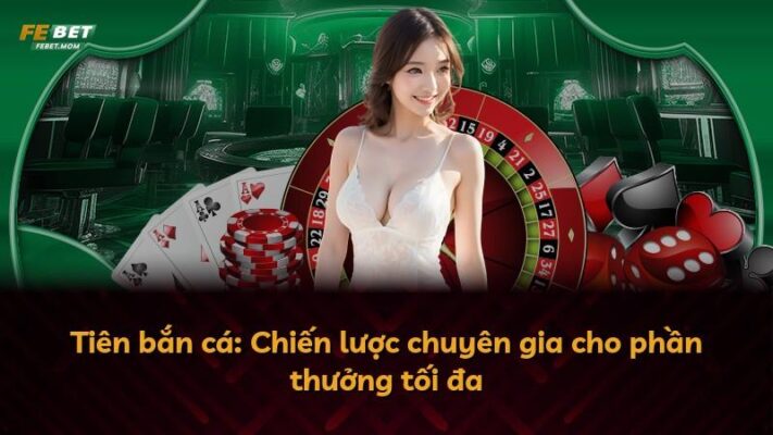 Tiên bắn cá: Chiến lược chuyên gia cho phần thưởng tối đa