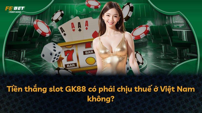 Tiền thắng slot GK88 có phải chịu thuế ở Việt Nam không?