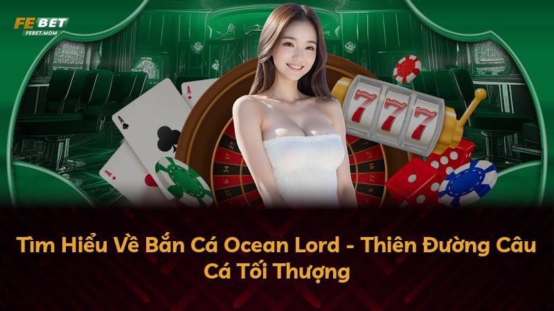 Tìm Hiểu Về Bắn Cá Ocean Lord - Thiên Đường Câu Cá Tối Thượng