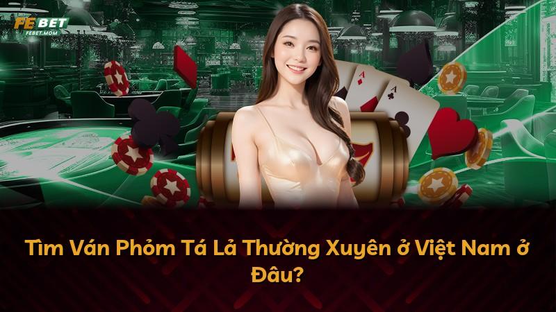 Tìm Ván Phỏm Tá Lả Thường Xuyên ở Việt Nam ở Đâu?