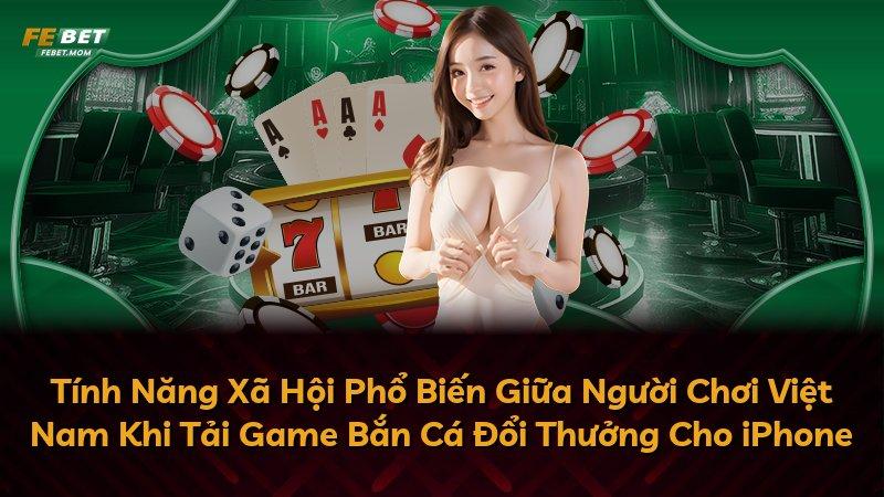 Tính Năng Xã Hội Phổ Biến Giữa Người Chơi Việt Nam Khi Tải Game Bắn Cá Đổi Thưởng Cho iPhone