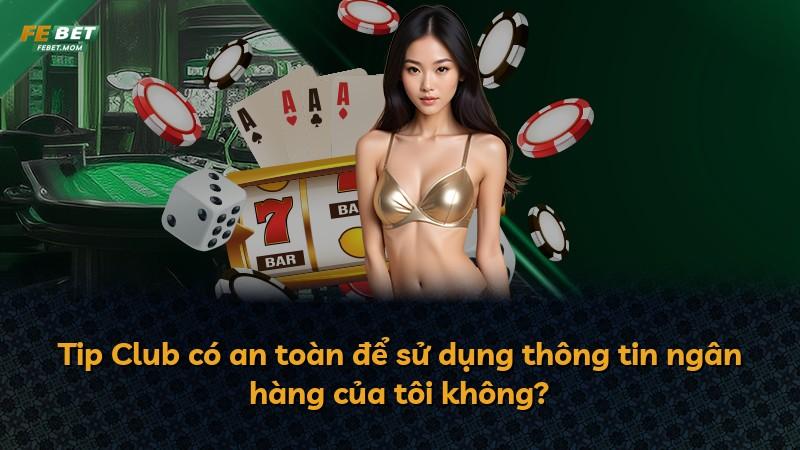 Tip Club có an toàn để sử dụng thông tin ngân hàng của tôi không?