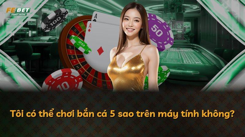 Tôi có thể chơi bắn cá 5 sao trên máy tính không?