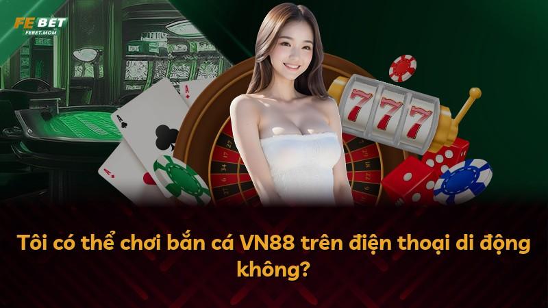 Tôi có thể chơi bắn cá VN88 trên điện thoại di động không?