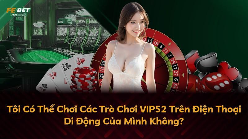 Tôi Có Thể Chơi Các Trò Chơi VIP52 Trên Điện Thoại Di Động Của Mình Không?
