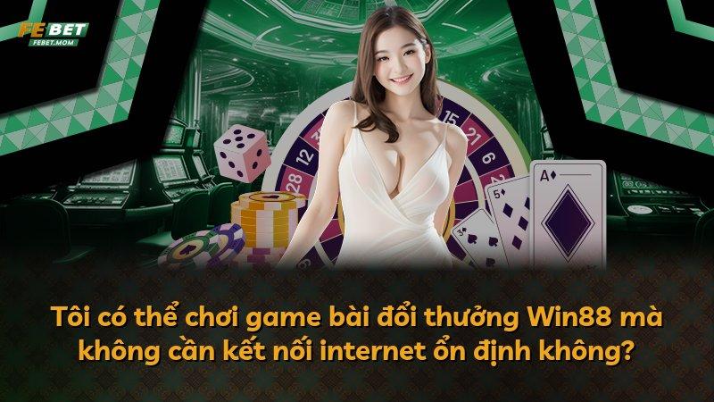 Tôi có thể chơi game bài đổi thưởng Win88 mà không cần kết nối internet ổn định không?