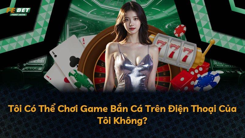 Tôi Có Thể Chơi Game Bắn Cá Trên Điện Thoại Của Tôi Không?