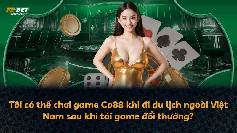 Tôi có thể chơi game Co88 khi đi du lịch ngoài Việt Nam sau khi tải game đổi thưởng?