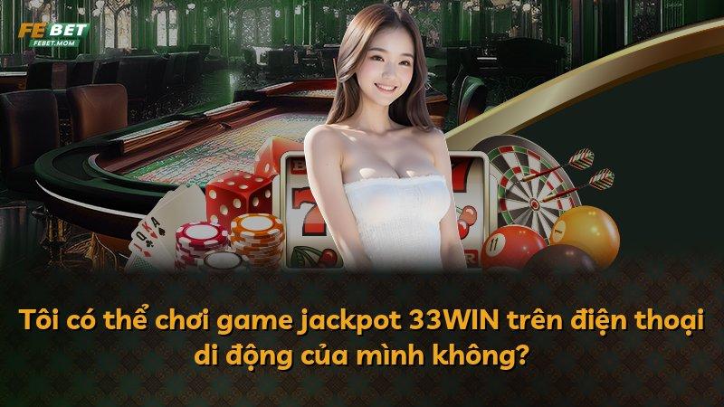 Tôi có thể chơi game jackpot 33WIN trên điện thoại di động của mình không?