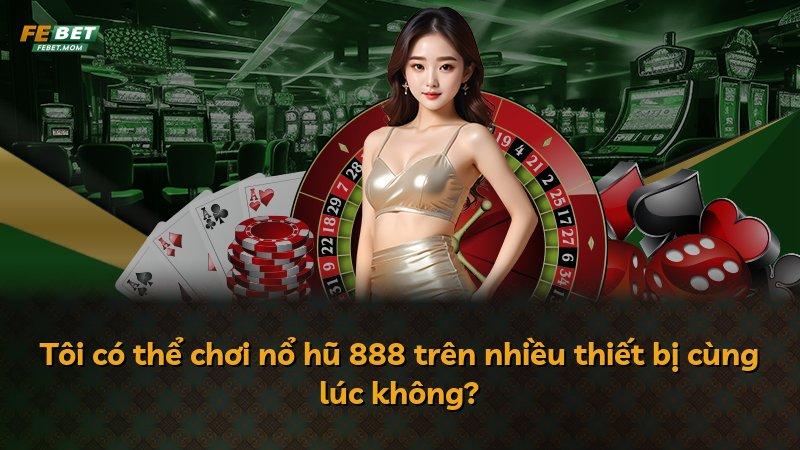 Tôi có thể chơi nổ hũ 888 trên nhiều thiết bị cùng lúc không?