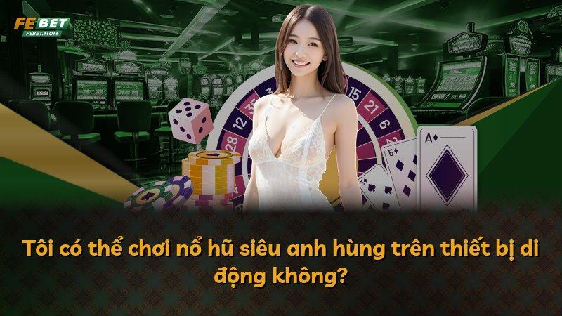 Tôi có thể chơi nổ hũ siêu anh hùng trên thiết bị di động không?